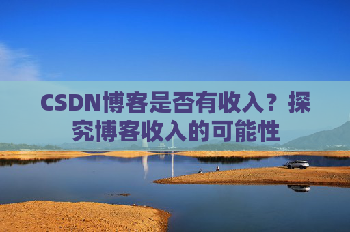 CSDN博客是否有收入？探究博客收入的可能性